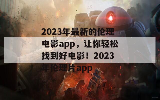 2023年最新的伦理电影app，让你轻松找到好电影！2023年伦理片app