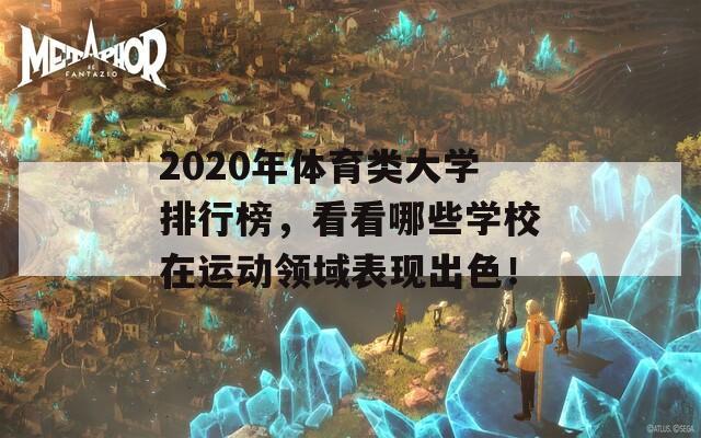 2020年体育类大学排行榜，看看哪些学校在运动领域表现出色！