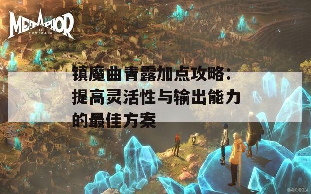 镇魔曲青露加点攻略：提高灵活性与输出能力的最佳方案