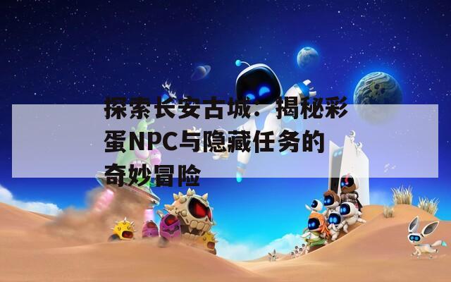 探索长安古城：揭秘彩蛋NPC与隐藏任务的奇妙冒险