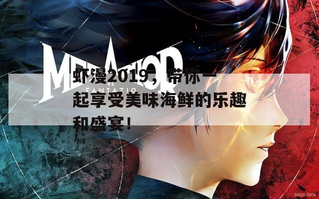 虾漫2019，带你一起享受美味海鲜的乐趣和盛宴！