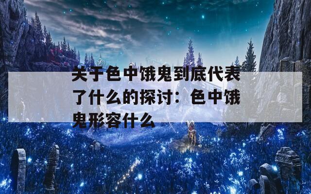 关于色中饿鬼到底代表了什么的探讨：色中饿鬼形容什么