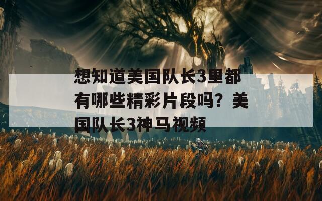 想知道美国队长3里都有哪些精彩片段吗？美国队长3神马视频