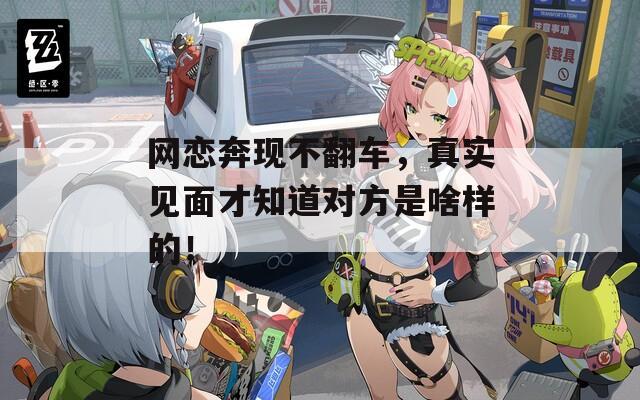 网恋奔现不翻车，真实见面才知道对方是啥样的！