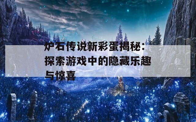 炉石传说新彩蛋揭秘：探索游戏中的隐藏乐趣与惊喜