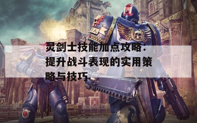 灵剑士技能加点攻略：提升战斗表现的实用策略与技巧