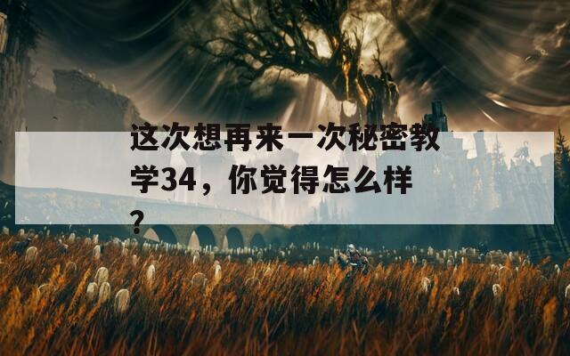 这次想再来一次秘密教学34，你觉得怎么样？