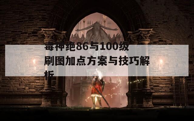 毒神绝86与100级刷图加点方案与技巧解析