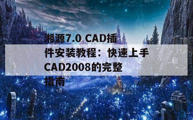 湘源7.0 CAD插件安装教程：快速上手CAD2008的完整指南