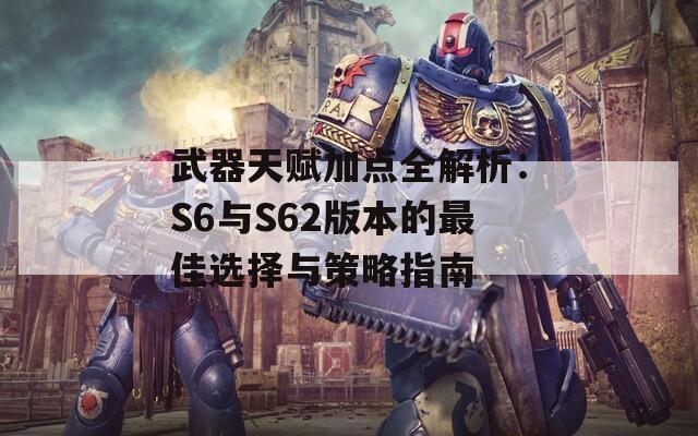 武器天赋加点全解析：S6与S62版本的最佳选择与策略指南