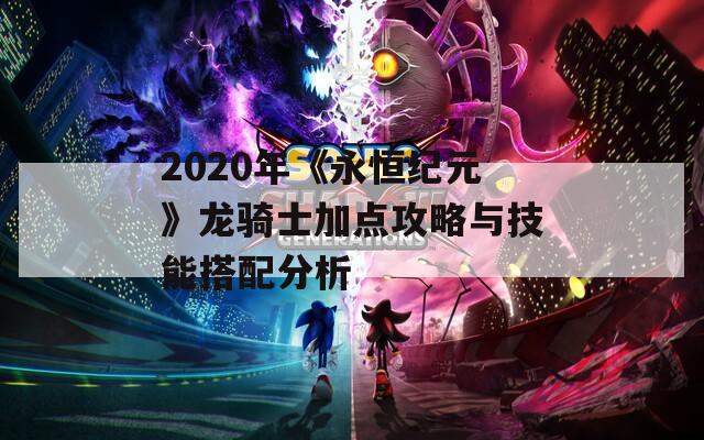 2020年《永恒纪元》龙骑士加点攻略与技能搭配分析  第1张