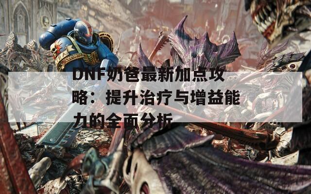 DNF奶爸最新加点攻略：提升治疗与增益能力的全面分析