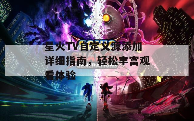 星火TV自定义源添加详细指南，轻松丰富观看体验