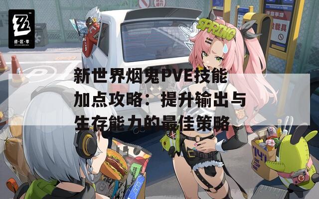 新世界烟鬼PVE技能加点攻略：提升输出与生存能力的最佳策略