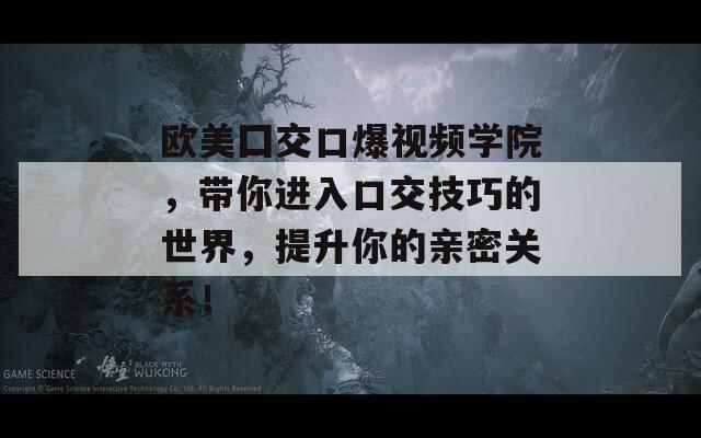 欧美囗交口爆视频学院，带你进入口交技巧的世界，提升你的亲密关系！