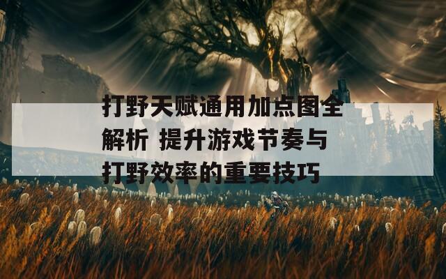 打野天赋通用加点图全解析 提升游戏节奏与打野效率的重要技巧