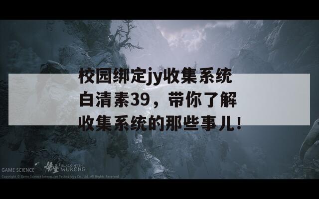 校园绑定jy收集系统白清素39，带你了解收集系统的那些事儿！