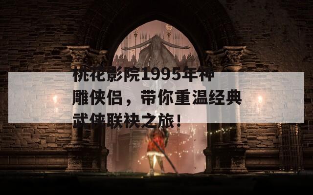 桃花影院1995年神雕侠侣，带你重温经典武侠联袂之旅！