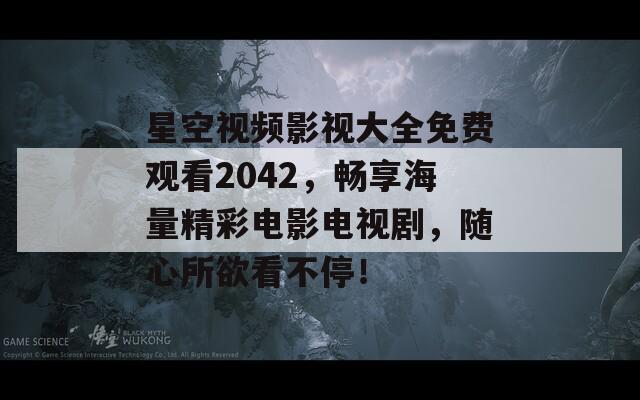 星空视频影视大全免费观看2042，畅享海量精彩电影电视剧，随心所欲看不停！