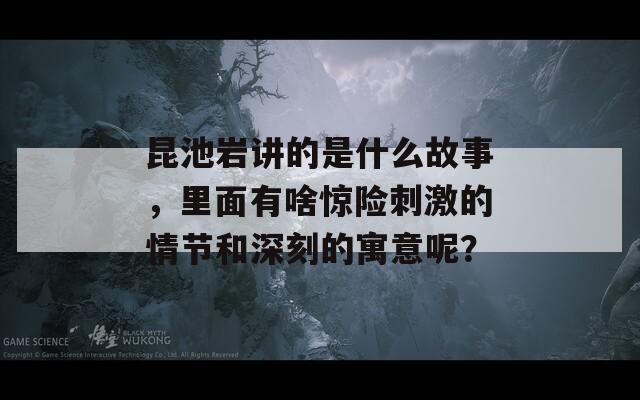 昆池岩讲的是什么故事，里面有啥惊险刺激的情节和深刻的寓意呢？