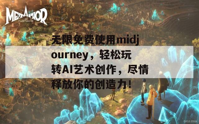 无限免费使用midjourney，轻松玩转AI艺术创作，尽情释放你的创造力！