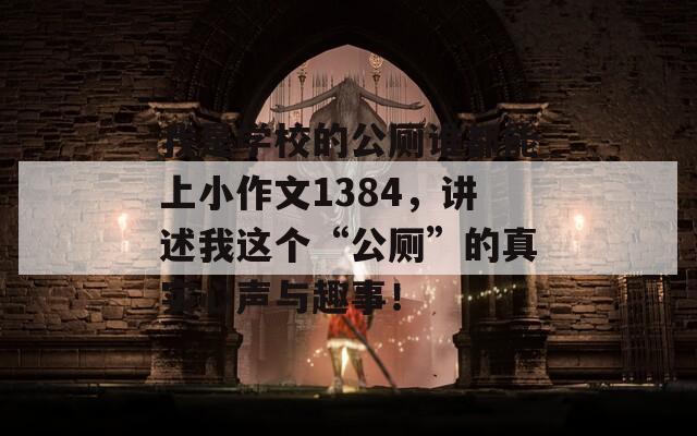 我是学校的公厕谁都能上小作文1384，讲述我这个“公厕”的真实心声与趣事！