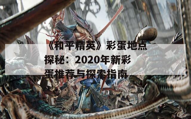 《和平精英》彩蛋地点探秘：2020年新彩蛋推荐与探索指南