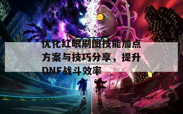 优化红眼刷图技能加点方案与技巧分享，提升DNF战斗效率