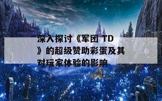 深入探讨《军团 TD》的超级赞助彩蛋及其对玩家体验的影响