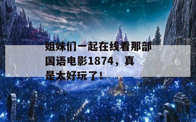 姐妹们一起在线看那部国语电影1874，真是太好玩了！  第1张