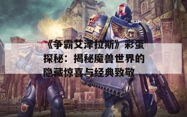 《争霸艾泽拉斯》彩蛋探秘：揭秘魔兽世界的隐藏惊喜与经典致敬