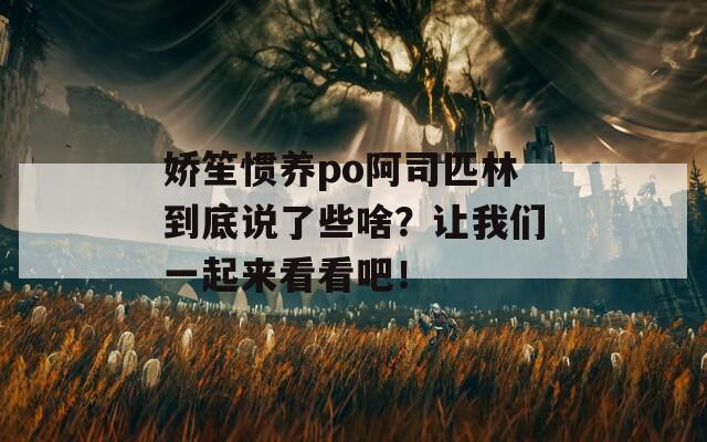 娇笙惯养po阿司匹林到底说了些啥？让我们一起来看看吧！