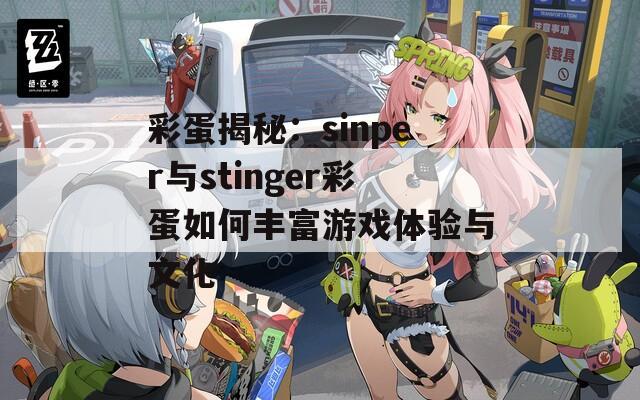 彩蛋揭秘：sinper与stinger彩蛋如何丰富游戏体验与文化