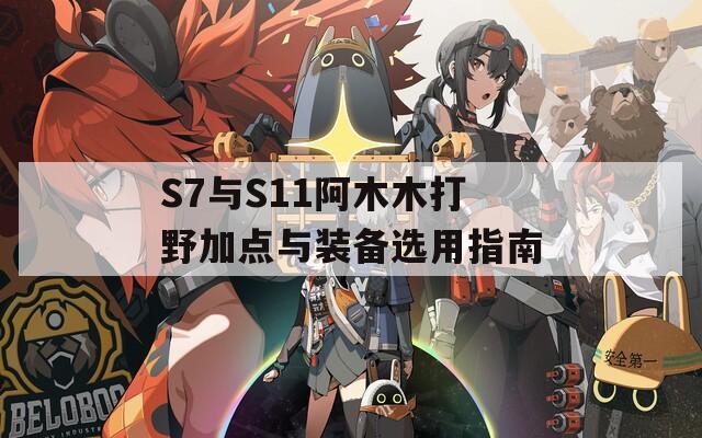 S7与S11阿木木打野加点与装备选用指南