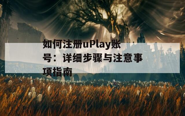 如何注册uPlay账号：详细步骤与注意事项指南