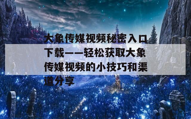 大象传媒视频秘密入口下载——轻松获取大象传媒视频的小技巧和渠道分享