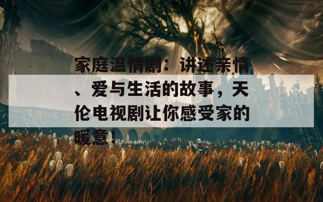 家庭温情剧：讲述亲情、爱与生活的故事，天伦电视剧让你感受家的暖意！