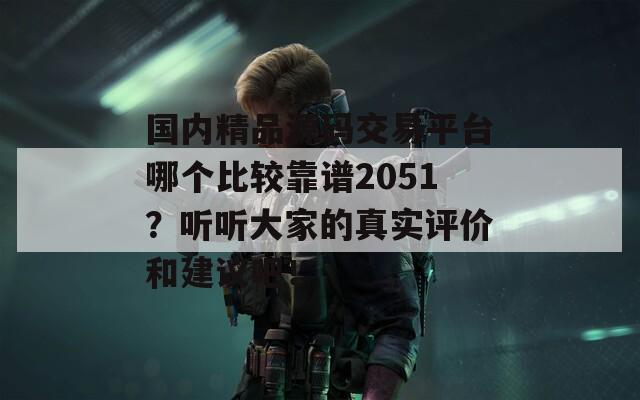 国内精品源码交易平台哪个比较靠谱2051？听听大家的真实评价和建议吧！