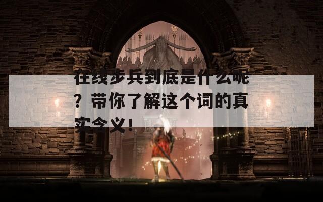 在线步兵到底是什么呢？带你了解这个词的真实含义！