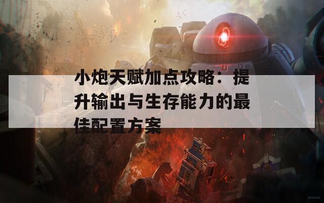 小炮天赋加点攻略：提升输出与生存能力的最佳配置方案