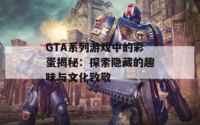 GTA系列游戏中的彩蛋揭秘：探索隐藏的趣味与文化致敬