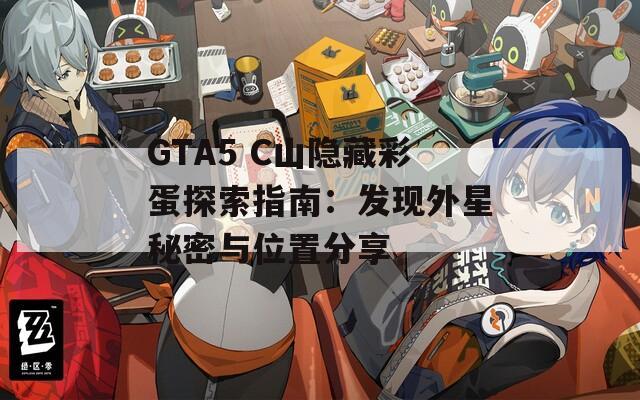 GTA5 C山隐藏彩蛋探索指南：发现外星秘密与位置分享