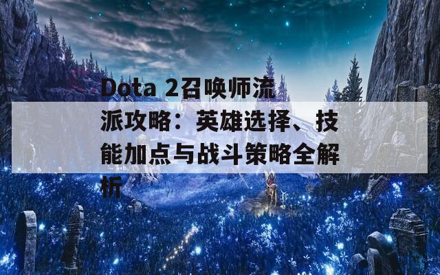 Dota 2召唤师流派攻略：英雄选择、技能加点与战斗策略全解析