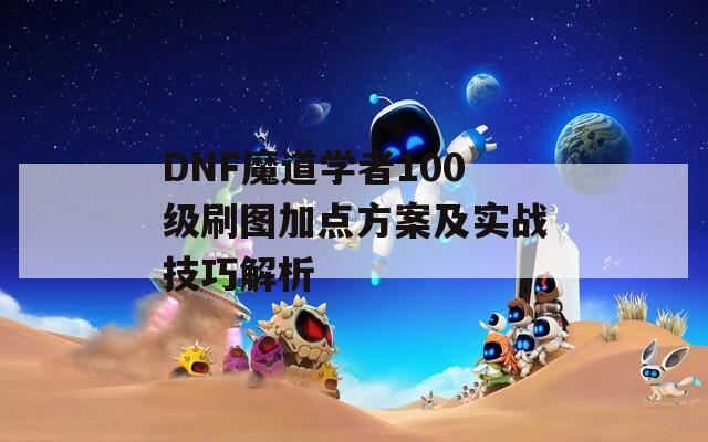 DNF魔道学者100级刷图加点方案及实战技巧解析