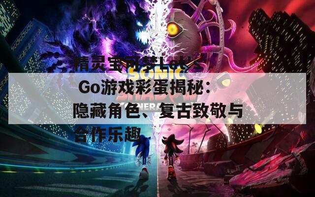 精灵宝可梦Let's Go游戏彩蛋揭秘：隐藏角色、复古致敬与合作乐趣