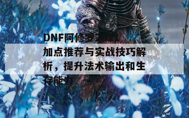 DNF阿修罗2021加点推荐与实战技巧解析，提升法术输出和生存能力  第1张