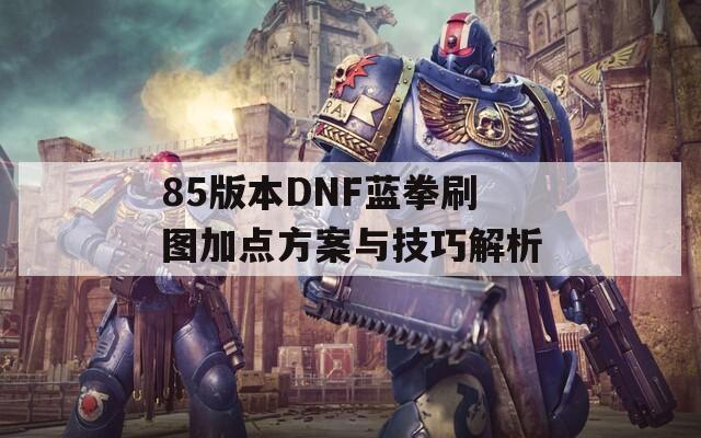 85版本DNF蓝拳刷图加点方案与技巧解析