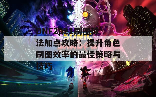 DNF2021刷图球法加点攻略：提升角色刷图效率的最佳策略与技巧