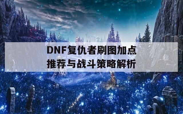 DNF复仇者刷图加点推荐与战斗策略解析