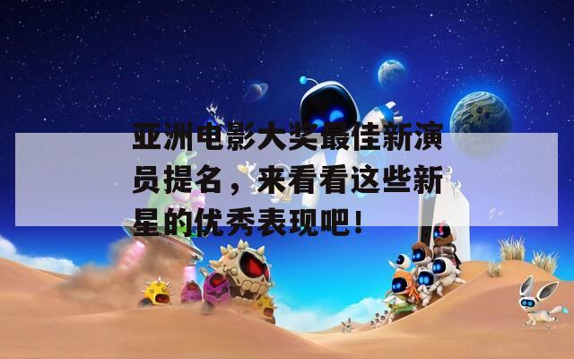 亚洲电影大奖最佳新演员提名，来看看这些新星的优秀表现吧！